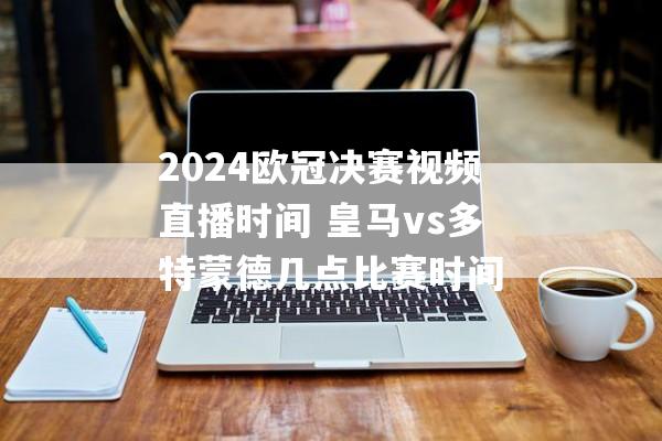 2024欧冠决赛视频直播时间 皇马vs多特蒙德几点比赛时间